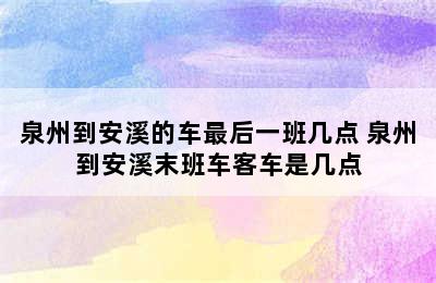 泉州到安溪的车最后一班几点 泉州到安溪末班车客车是几点